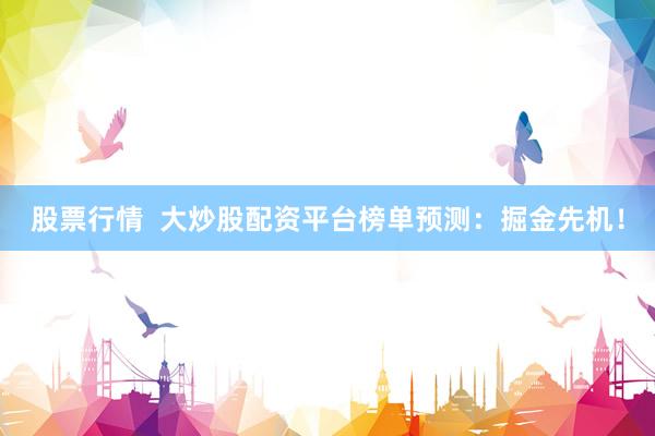 股票行情  大炒股配资平台榜单预测：掘金先机！