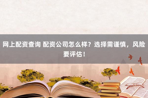 网上配资查询 配资公司怎么样？选择需谨慎，风险要评估！