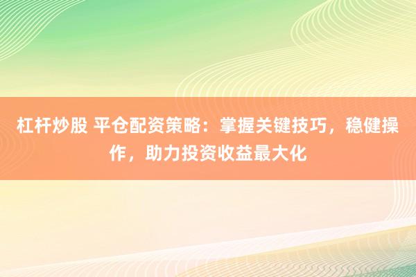杠杆炒股 平仓配资策略：掌握关键技巧，稳健操作，助力投资收益最大化