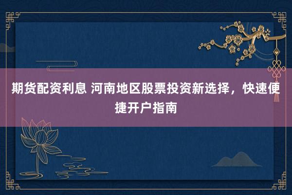 期货配资利息 河南地区股票投资新选择，快速便捷开户指南