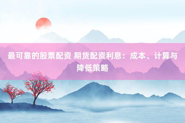 最可靠的股票配资 期货配资利息：成本、计算与降低策略