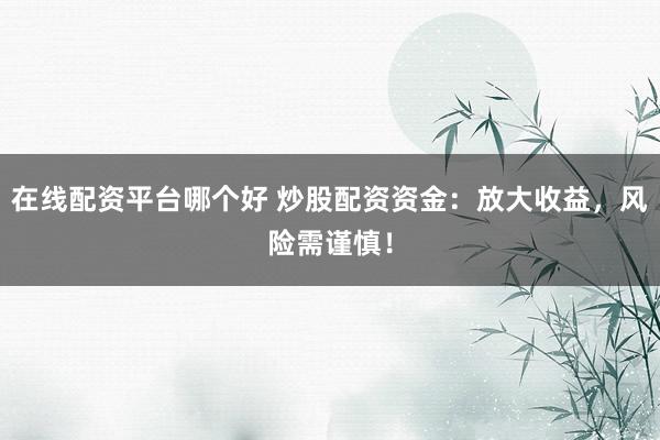 在线配资平台哪个好 炒股配资资金：放大收益，风险需谨慎！