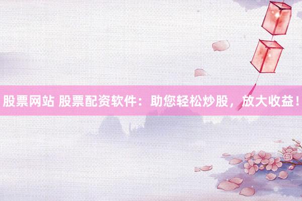 股票网站 股票配资软件：助您轻松炒股，放大收益！