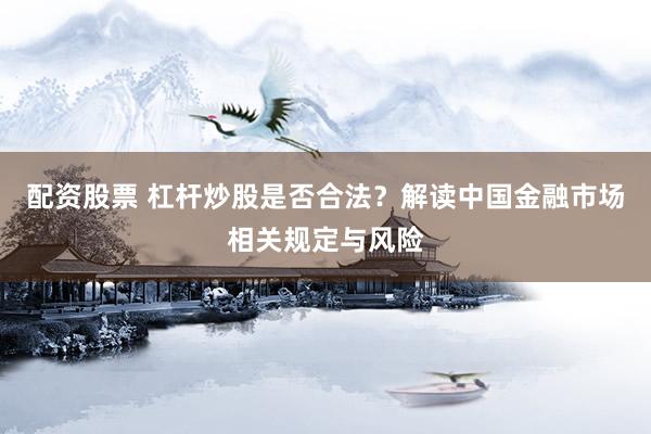 配资股票 杠杆炒股是否合法？解读中国金融市场相关规定与风险