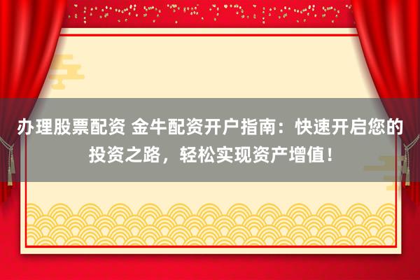 办理股票配资 金牛配资开户指南：快速开启您的投资之路，轻松实现资产增值！