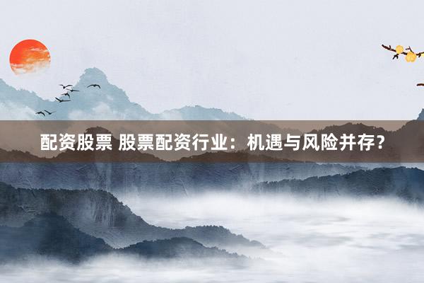 配资股票 股票配资行业：机遇与风险并存？