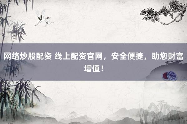 网络炒股配资 线上配资官网，安全便捷，助您财富增值！