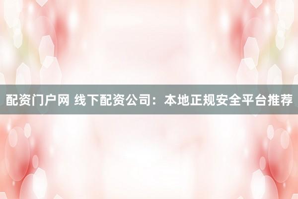 配资门户网 线下配资公司：本地正规安全平台推荐