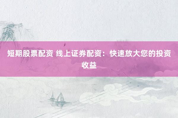 短期股票配资 线上证券配资：快速放大您的投资收益