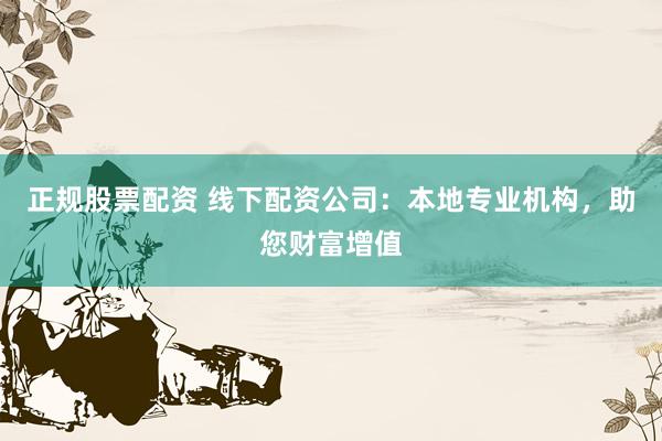 正规股票配资 线下配资公司：本地专业机构，助您财富增值