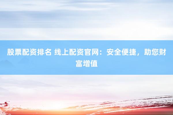 股票配资排名 线上配资官网：安全便捷，助您财富增值