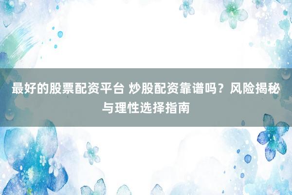最好的股票配资平台 炒股配资靠谱吗？风险揭秘与理性选择指南