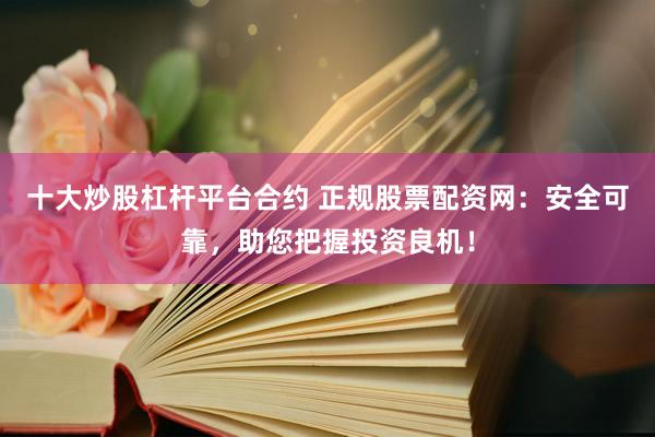 十大炒股杠杆平台合约 正规股票配资网：安全可靠，助您把握投资良机！