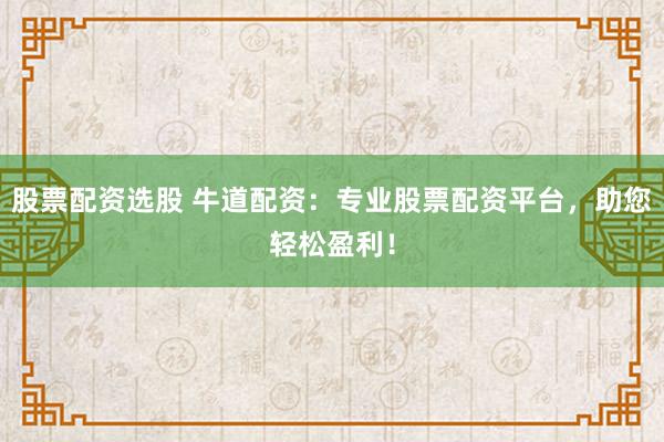 股票配资选股 牛道配资：专业股票配资平台，助您轻松盈利！
