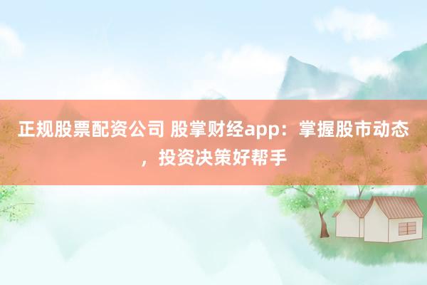 正规股票配资公司 股掌财经app：掌握股市动态，投资决策好帮手