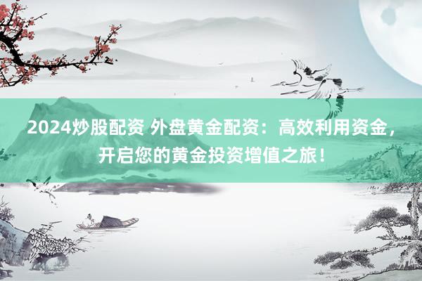 2024炒股配资 外盘黄金配资：高效利用资金，开启您的黄金投资增值之旅！