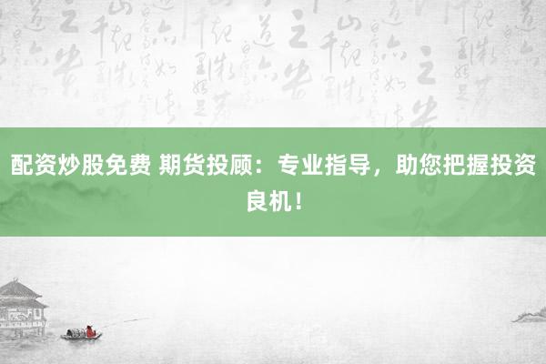 配资炒股免费 期货投顾：专业指导，助您把握投资良机！