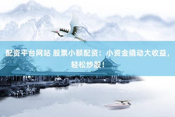 配资平台网站 股票小额配资：小资金撬动大收益，轻松炒股！