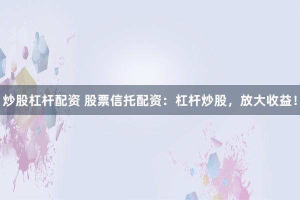 炒股杠杆配资 股票信托配资：杠杆炒股，放大收益！