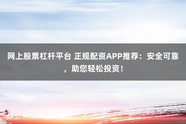 网上股票杠杆平台 正规配资APP推荐：安全可靠，助您轻松投资！