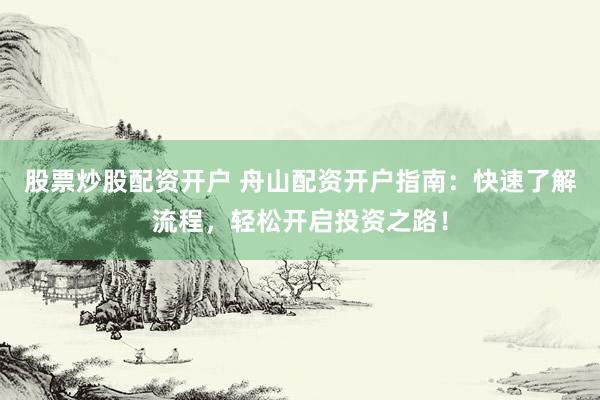 股票炒股配资开户 舟山配资开户指南：快速了解流程，轻松开启投资之路！