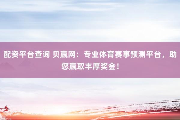 配资平台查询 贝赢网：专业体育赛事预测平台，助您赢取丰厚奖金！
