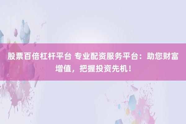 股票百倍杠杆平台 专业配资服务平台：助您财富增值，把握投资先机！