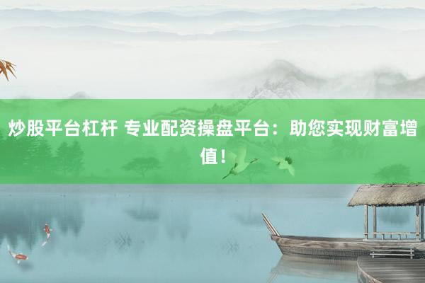 炒股平台杠杆 专业配资操盘平台：助您实现财富增值！