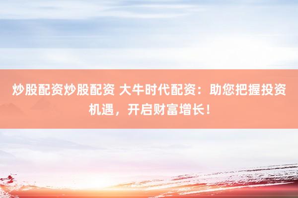 炒股配资炒股配资 大牛时代配资：助您把握投资机遇，开启财富增长！