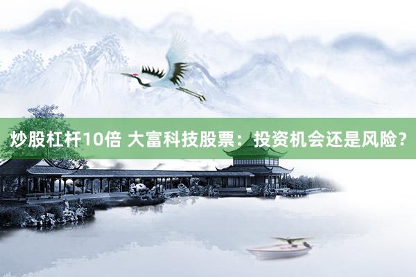 炒股杠杆10倍 大富科技股票：投资机会还是风险？