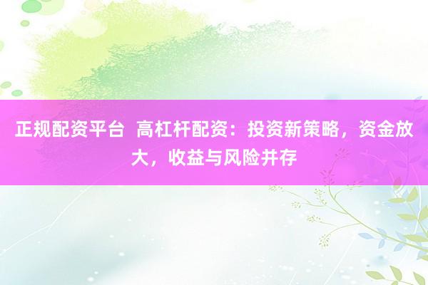 正规配资平台  高杠杆配资：投资新策略，资金放大，收益与风险并存