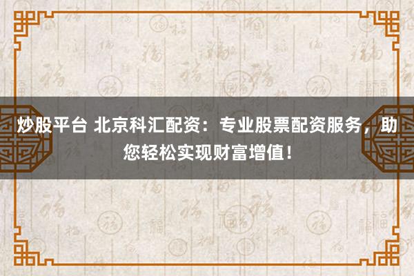 炒股平台 北京科汇配资：专业股票配资服务，助您轻松实现财富增值！