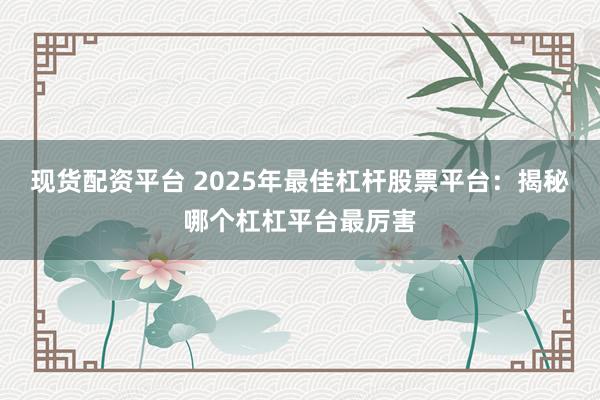现货配资平台 2025年最佳杠杆股票平台：揭秘哪个杠杠平台最厉害