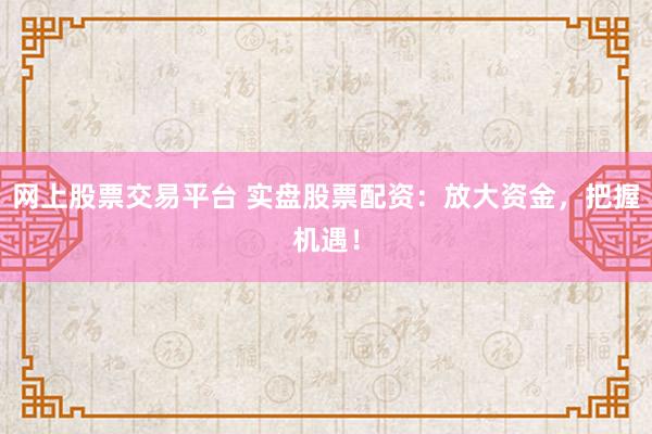 网上股票交易平台 实盘股票配资：放大资金，把握机遇！