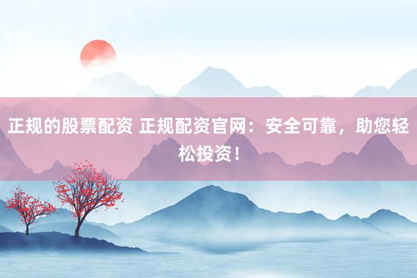 正规的股票配资 正规配资官网：安全可靠，助您轻松投资！