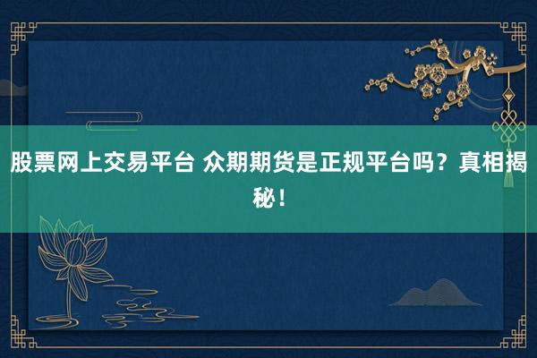 股票网上交易平台 众期期货是正规平台吗？真相揭秘！