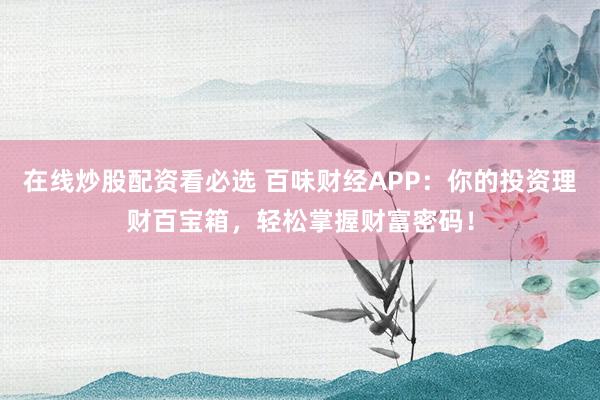 在线炒股配资看必选 百味财经APP：你的投资理财百宝箱，轻松掌握财富密码！