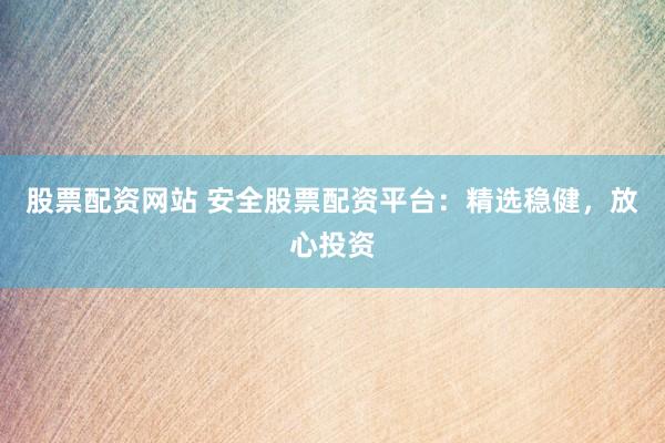 股票配资网站 安全股票配资平台：精选稳健，放心投资