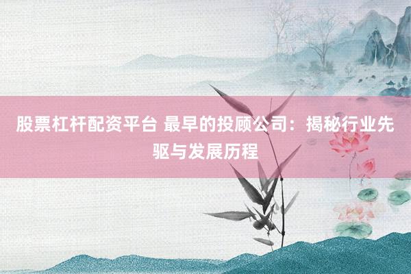 股票杠杆配资平台 最早的投顾公司：揭秘行业先驱与发展历程
