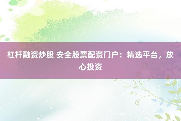 杠杆融资炒股 安全股票配资门户：精选平台，放心投资