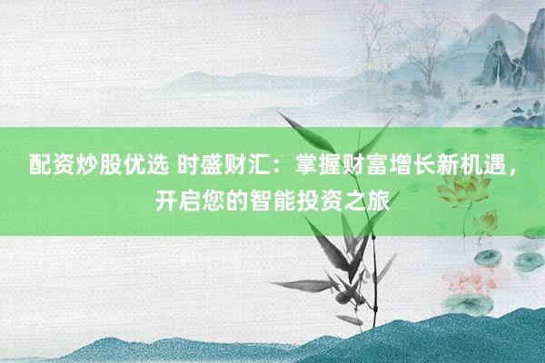 配资炒股优选 时盛财汇：掌握财富增长新机遇，开启您的智能投资之旅