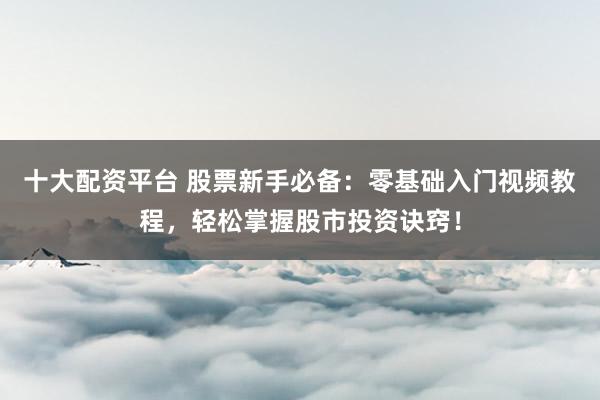 十大配资平台 股票新手必备：零基础入门视频教程，轻松掌握股市投资诀窍！