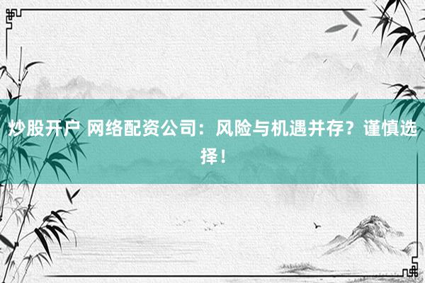 炒股开户 网络配资公司：风险与机遇并存？谨慎选择！