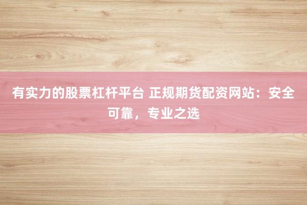 有实力的股票杠杆平台 正规期货配资网站：安全可靠，专业之选