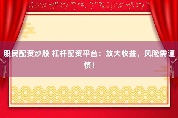 股民配资炒股 杠杆配资平台：放大收益，风险需谨慎！