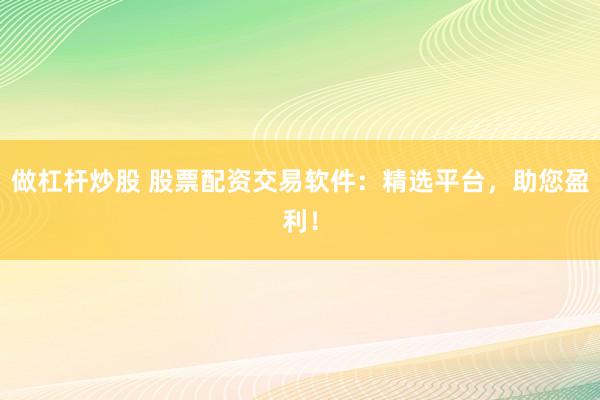 做杠杆炒股 股票配资交易软件：精选平台，助您盈利！
