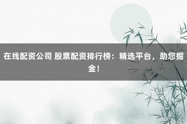 在线配资公司 股票配资排行榜：精选平台，助您掘金！