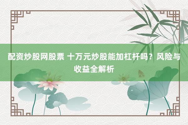 配资炒股网股票 十万元炒股能加杠杆吗？风险与收益全解析