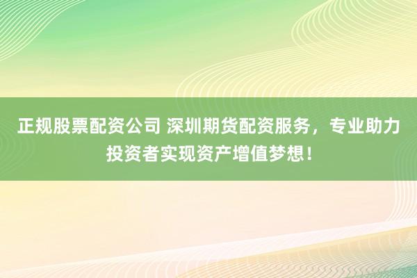 正规股票配资公司 深圳期货配资服务，专业助力投资者实现资产增值梦想！