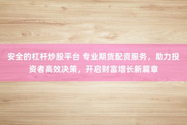 安全的杠杆炒股平台 专业期货配资服务，助力投资者高效决策，开启财富增长新篇章